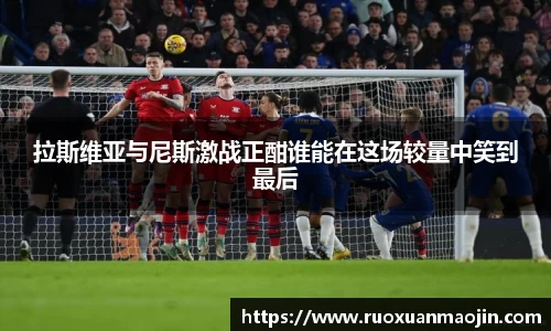 拉斯维亚与尼斯激战正酣谁能在这场较量中笑到最后